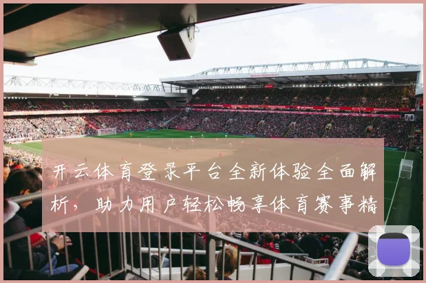 开云体育登录平台全新体验全面解析，助力用户轻松畅享体育赛事精彩直播