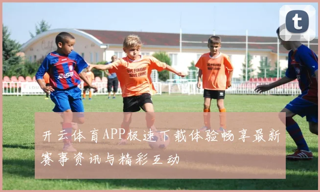 开云体育APP极速下载体验畅享最新赛事资讯与精彩互动