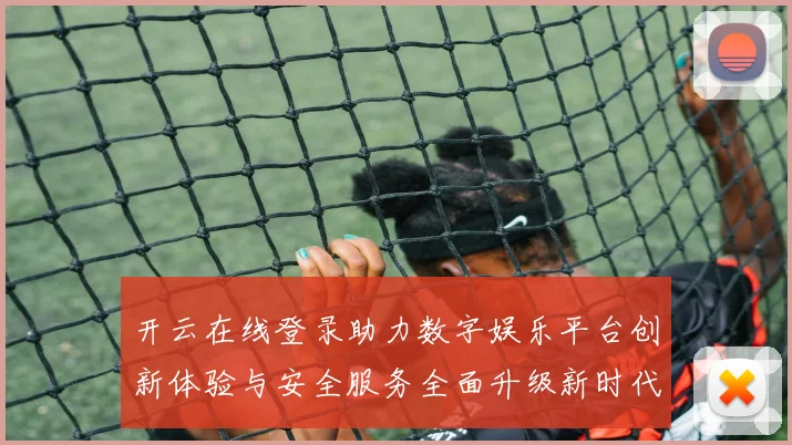 开云在线登录助力数字娱乐平台创新体验与安全服务全面升级新时代